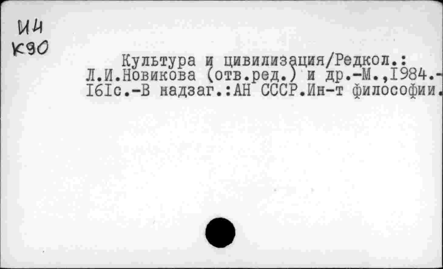 ﻿
Культура и цивилизация/Редкол.:
Л.И.Новикова (отв.род.) и др.-М.,1984. 161с.-В надзаг.:АН СССР.Ин-т философии